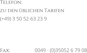 Telefon: 	 zu den blichen Tarifen  	 (+49) 3 50 52-63 23 9    Fax: 			0049 - (0)35052 6 79 08